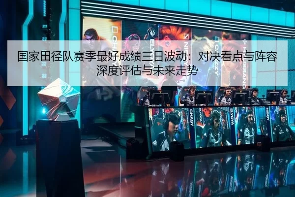 国家田径队赛季最好成绩三日波动：对决看点与阵容深度评估与未来走势