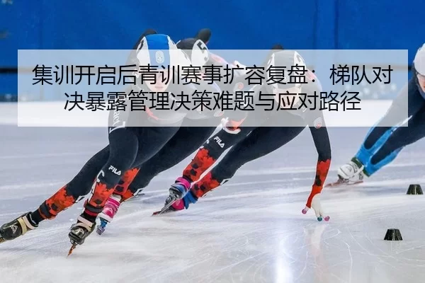 集训开启后青训赛事扩容复盘：梯队对决暴露管理决策难题与应对路径